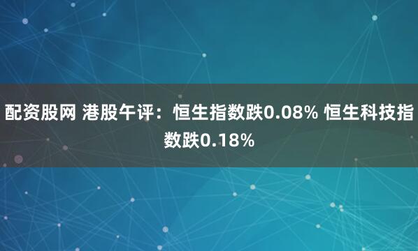 配资股网 港股午评：恒生指数跌0.08% 恒生科技指数跌0.18%
