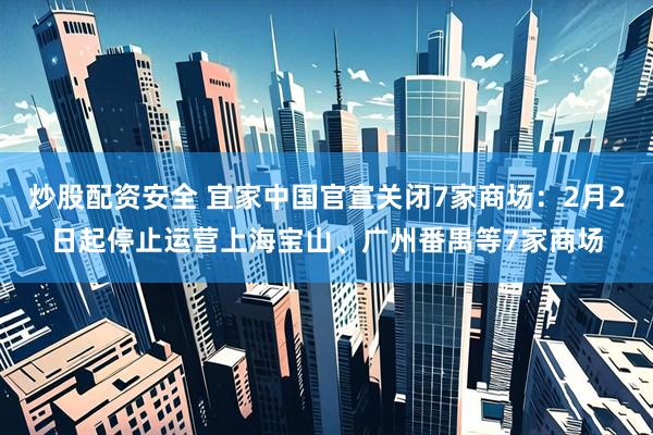 炒股配资安全 宜家中国官宣关闭7家商场：2月2日起停止运营上海宝山、广州番禺等7家商场