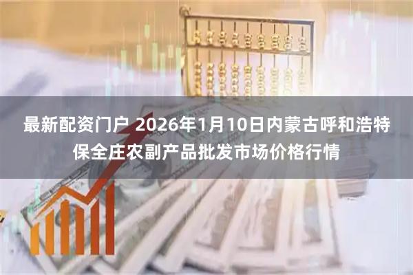 最新配资门户 2026年1月10日内蒙古呼和浩特保全庄农副产品批发市场价格行情