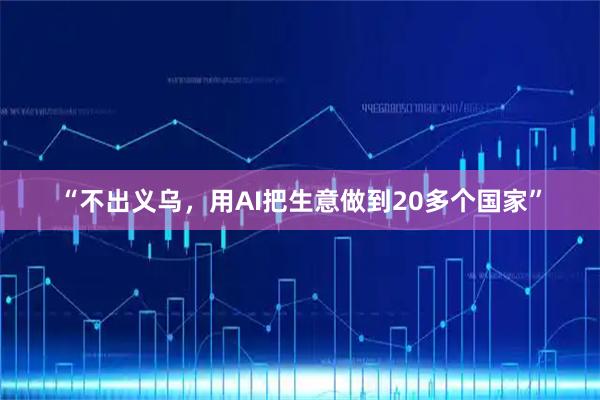 “不出义乌，用AI把生意做到20多个国家”