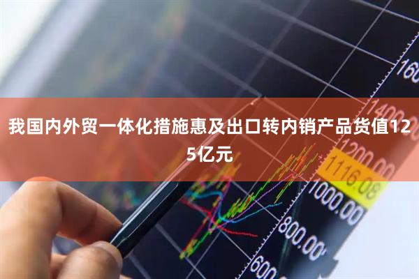 我国内外贸一体化措施惠及出口转内销产品货值125亿元