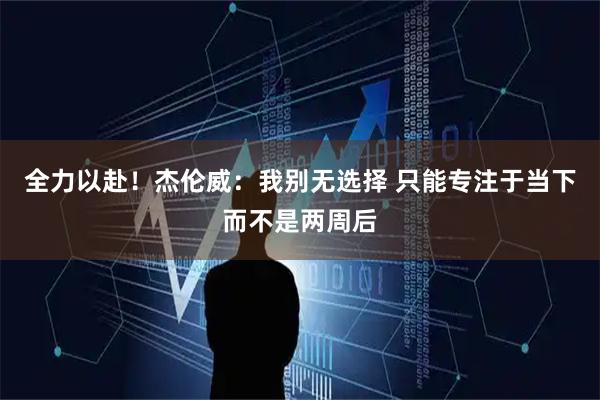 全力以赴！杰伦威：我别无选择 只能专注于当下而不是两周后